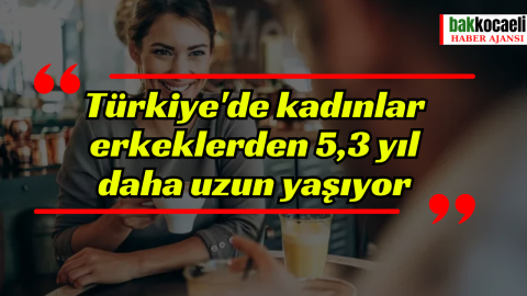 Türkiye'de kadınlar erkeklerden 5,3 yıl daha uzun yaşıyor
