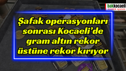 Şafak operasyonları sonrası Kocaeli’de gram altın rekor üstüne rekor kırıyor