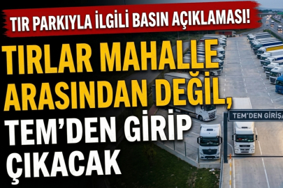 Tır parkıyla ilgili basın açıklaması, "Tırlar mahalle arasından değil, TEM'den girip çıkacak"